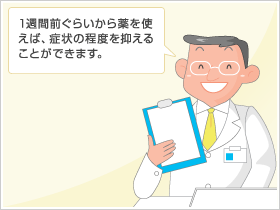 1週間前ぐらいから薬を使えば、症状の程度を抑えることができます。